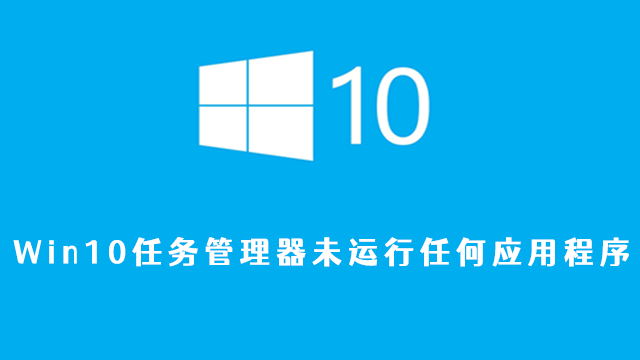 win10任务管理器未运行任何应用程序